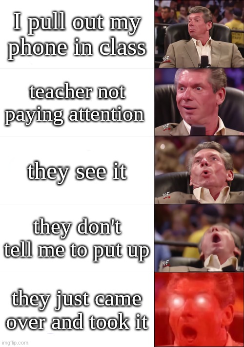 phone? | I pull out my phone in class; teacher not paying attention; they see it; they don't tell me to put up; they just came over and took it | image tagged in vince mcmahon 5 tier,phone,relatable,fyp | made w/ Imgflip meme maker
