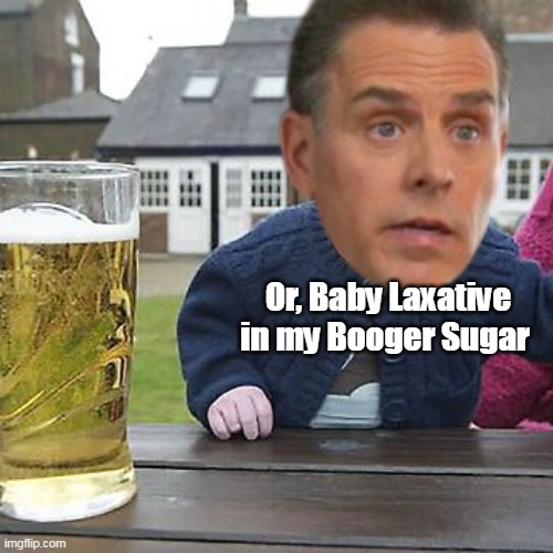 Or, Baby Laxative in my Booger Sugar | made w/ Imgflip meme maker