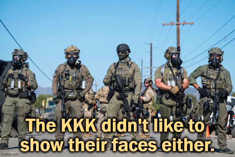 Masked ICE agents Trump's secret police gestapo anti-American | The KKK didn't like to 
show their faces either. | image tagged in masked ice agents trump's secret police gestapo anti-american,ice,masks,face masks,kkk,ku klux klan | made w/ Imgflip meme maker