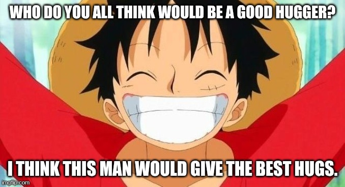 My #1 comfort character. | WHO DO YOU ALL THINK WOULD BE A GOOD HUGGER? I THINK THIS MAN WOULD GIVE THE BEST HUGS. | image tagged in luffy,hugs,comfort | made w/ Imgflip meme maker
