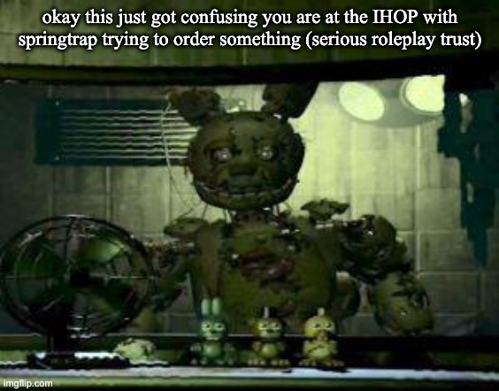 okay here we go | okay this just got confusing you are at the IHOP with springtrap trying to order something (serious roleplay trust) | image tagged in fnaf springtrap in window | made w/ Imgflip meme maker