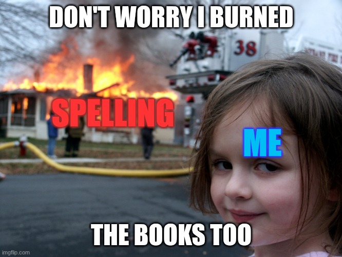 Burn ela, BURN | DON'T WORRY I BURNED; SPELLING; ME; THE BOOKS TOO | image tagged in house fire child | made w/ Imgflip meme maker