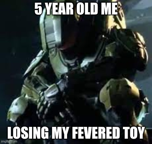 toy | 5 YEAR OLD ME; LOSING MY FEVERED TOY | image tagged in master chief sad | made w/ Imgflip meme maker