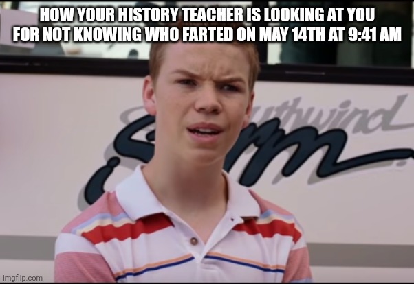 Meme | HOW YOUR HISTORY TEACHER IS LOOKING AT YOU FOR NOT KNOWING WHO FARTED ON MAY 14TH AT 9:41 AM | image tagged in school | made w/ Imgflip meme maker