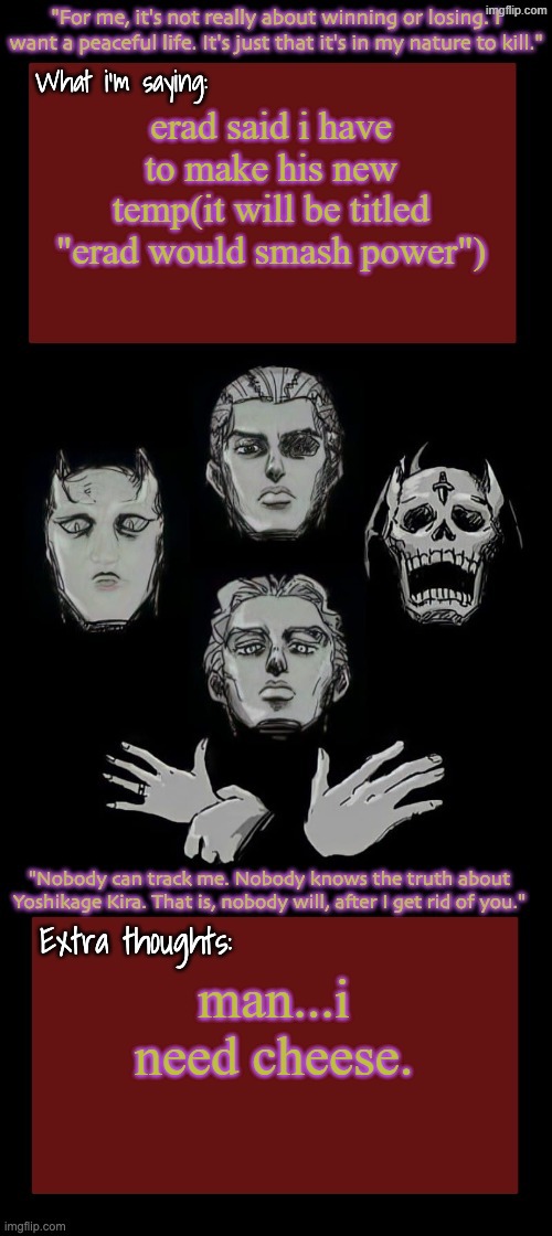 Kira.Yoshikage announcement temp remake (complete) | erad said i have to make his new temp(it will be titled "erad would smash power"); man...i need cheese. | image tagged in kira yoshikage announcement temp remake complete | made w/ Imgflip meme maker