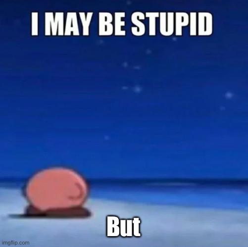 i may be stupid | But | image tagged in i may be stupid | made w/ Imgflip meme maker