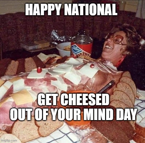 Cheesed out of your mind | HAPPY NATIONAL; GET CHEESED OUT OF YOUR MIND DAY | image tagged in charcuterie,cheese time,high af,too damn high,munchies,snacks | made w/ Imgflip meme maker