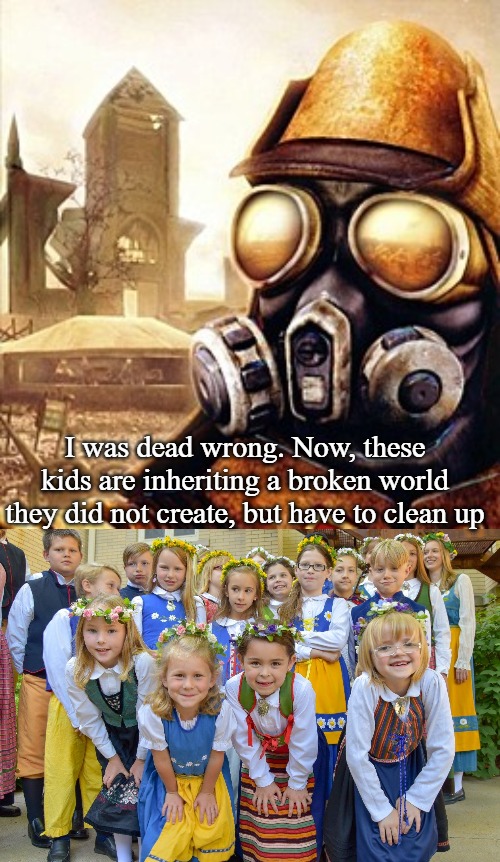 Slavic Sweden | I was dead wrong. Now, these kids are inheriting a broken world they did not create, but have to clean up | image tagged in slavic iron storm,sweden | made w/ Imgflip meme maker
