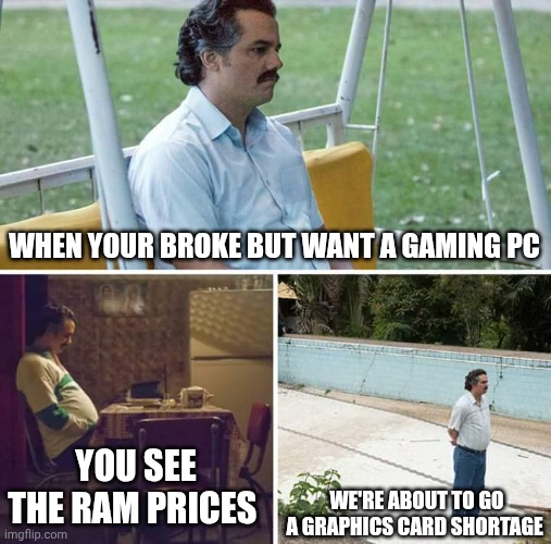 Sad Pablo Escobar Meme | WHEN YOUR BROKE BUT WANT A GAMING PC; WE'RE ABOUT TO GO A GRAPHICS CARD SHORTAGE; YOU SEE THE RAM PRICES | image tagged in memes,sad pablo escobar | made w/ Imgflip meme maker