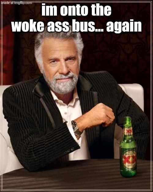 The Most Interesting Man In The World | im onto the woke ass bus... again | image tagged in memes,the most interesting man in the world | made w/ Imgflip meme maker