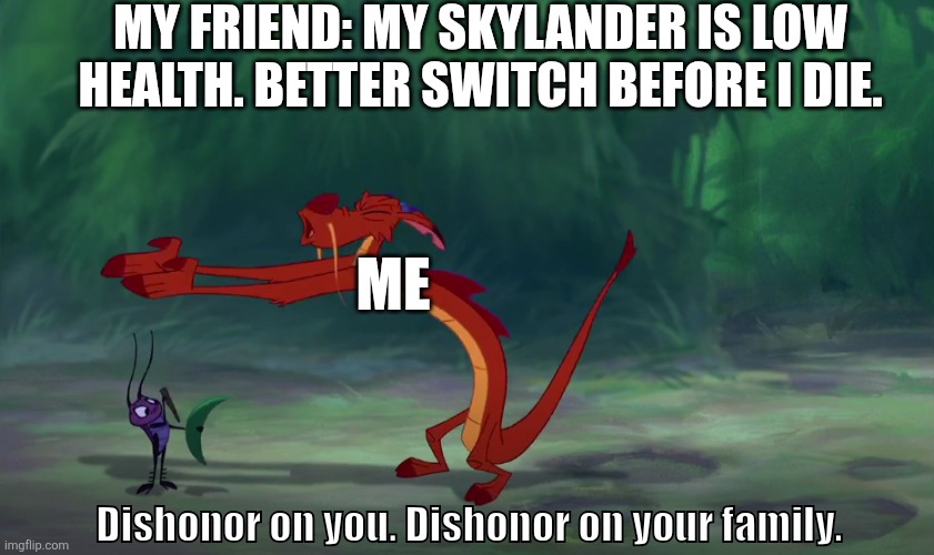 Who can relate? | MY FRIEND: MY SKYLANDER IS LOW HEALTH. BETTER SWITCH BEFORE I DIE. ME; Dishonor on you. Dishonor on your family. | image tagged in dishonor | made w/ Imgflip meme maker