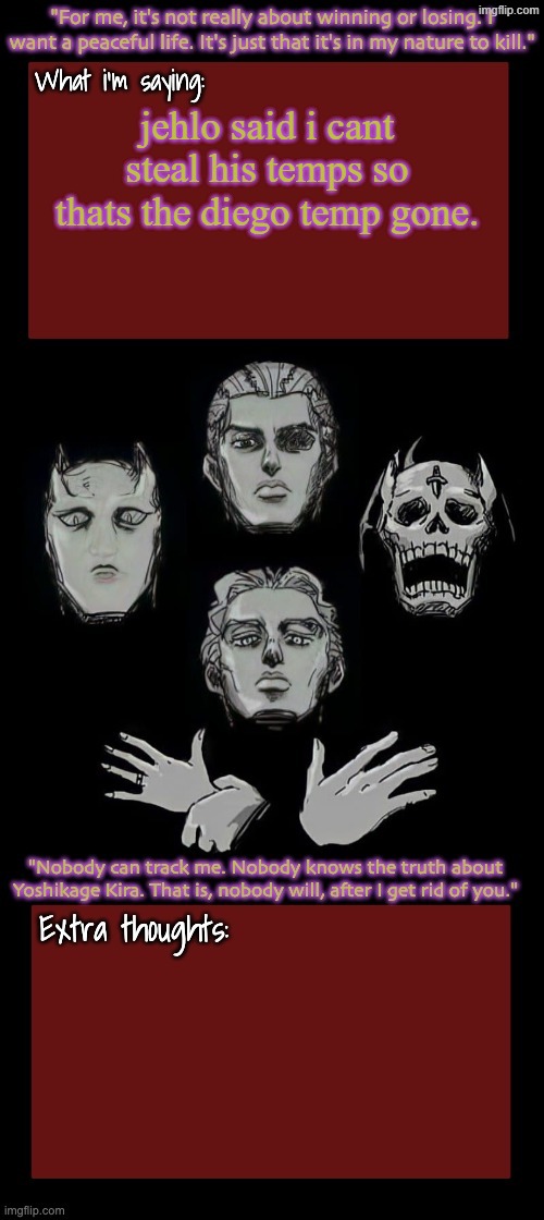 Kira.Yoshikage announcement temp remake (complete) | jehlo said i cant steal his temps so thats the diego temp gone. | image tagged in kira yoshikage announcement temp remake complete | made w/ Imgflip meme maker