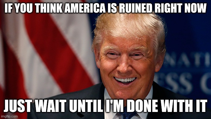 Laughing Donald Trump | IF YOU THINK AMERICA IS RUINED RIGHT NOW; JUST WAIT UNTIL I'M DONE WITH IT | image tagged in laughing donald trump | made w/ Imgflip meme maker