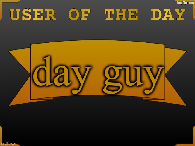 USER OTD (Made by Cheze) | day guy | image tagged in user otd made by cheze | made w/ Imgflip meme maker