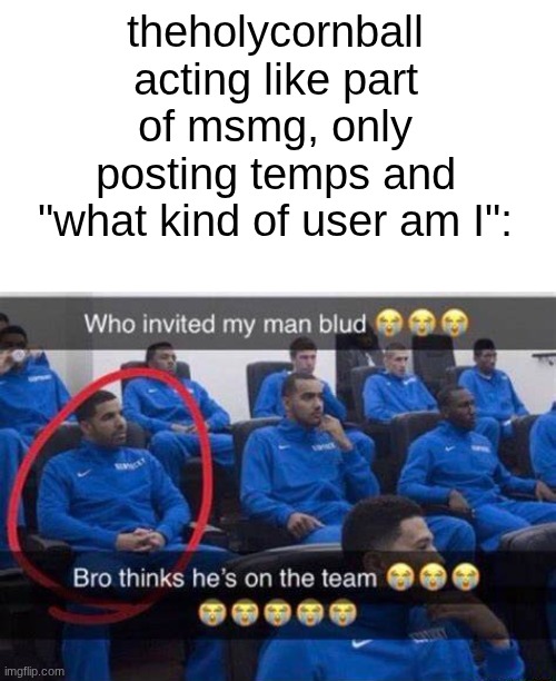 Bro thinks he's on the team | theholycornball acting like part of msmg, only posting temps and "what kind of user am I": | image tagged in bro thinks he's on the team | made w/ Imgflip meme maker