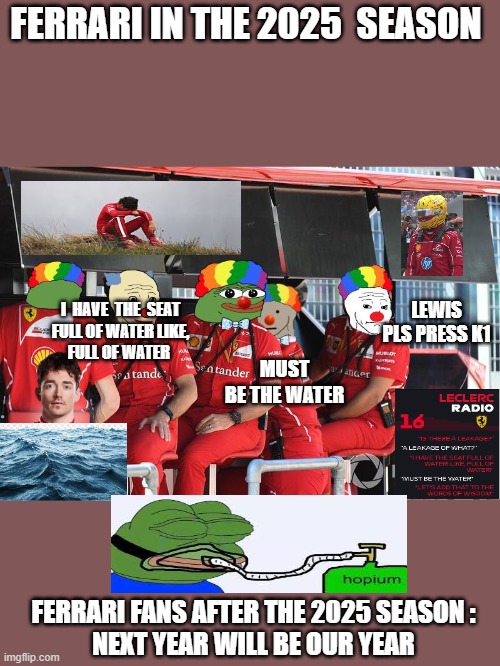 ferrari team chaos | FERRARI IN THE 2025  SEASON; MUST BE THE WATER; LEWIS PLS PRESS K1; I  HAVE  THE  SEAT
FULL OF WATER LIKE,
FULL OF WATER; FERRARI FANS AFTER THE 2025 SEASON :
NEXT YEAR WILL BE OUR YEAR | image tagged in ferrari f1 clowns | made w/ Imgflip meme maker