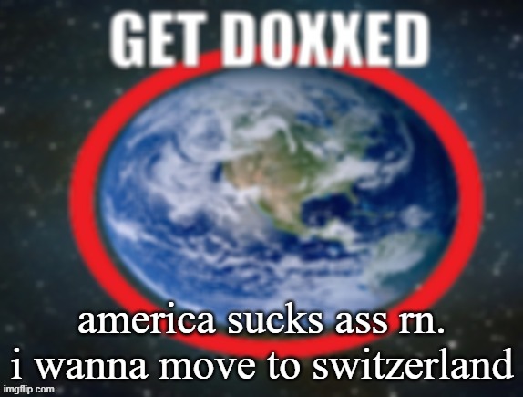 GET DOXXED! | america sucks ass rn. i wanna move to switzerland | image tagged in get doxxed | made w/ Imgflip meme maker