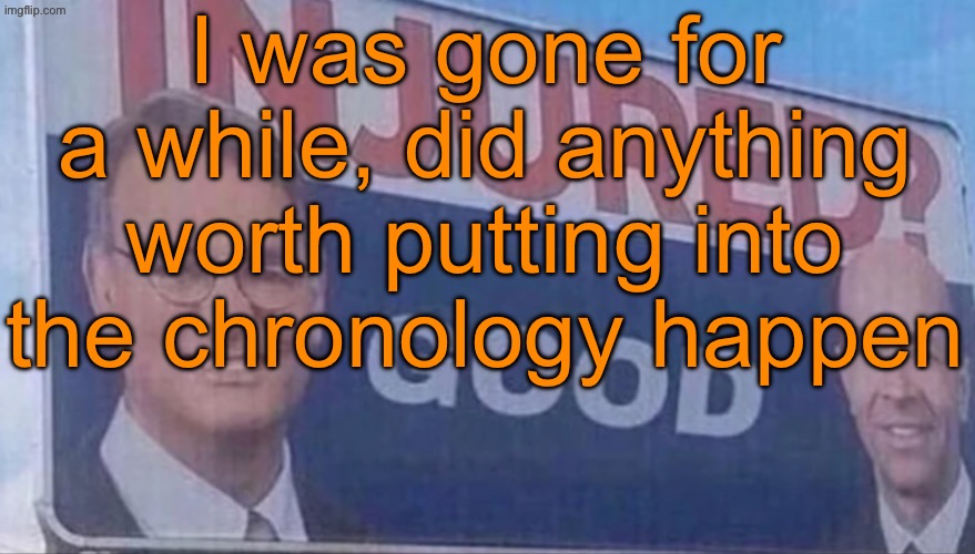 Injured Good announcement | I was gone for a while, did anything worth putting into the chronology happen | image tagged in injured good announcement | made w/ Imgflip meme maker