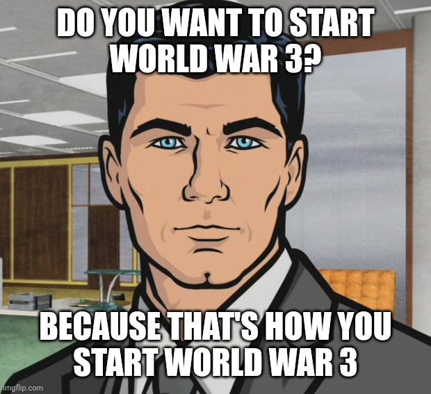 Archer Meme | DO YOU WANT TO START
WORLD WAR 3? BECAUSE THAT'S HOW YOU
START WORLD WAR 3 | image tagged in memes,archer | made w/ Imgflip meme maker