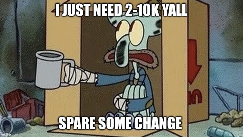 Squidward Begging | I JUST NEED 2-10K YALL; SPARE SOME CHANGE | image tagged in squidward begging | made w/ Imgflip meme maker