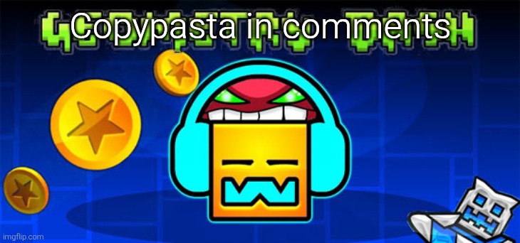 geometry dash | Copypasta in comments | image tagged in geometry dash | made w/ Imgflip meme maker