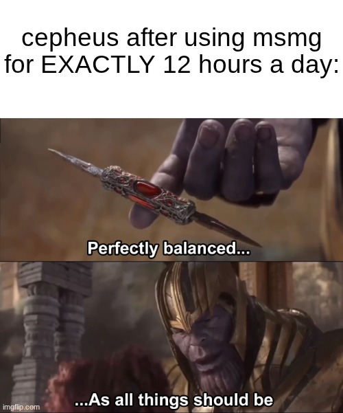 Thanos perfectly balanced as all things should be | cepheus after using msmg for EXACTLY 12 hours a day: | image tagged in thanos perfectly balanced as all things should be | made w/ Imgflip meme maker