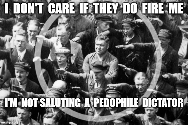 Just Say No to Fascism | I  DON'T  CARE  IF  THEY  DO  FIRE  ME; I'M  NOT SALUTING  A  PEDOPHILE  DICTATOR | image tagged in fascism | made w/ Imgflip meme maker