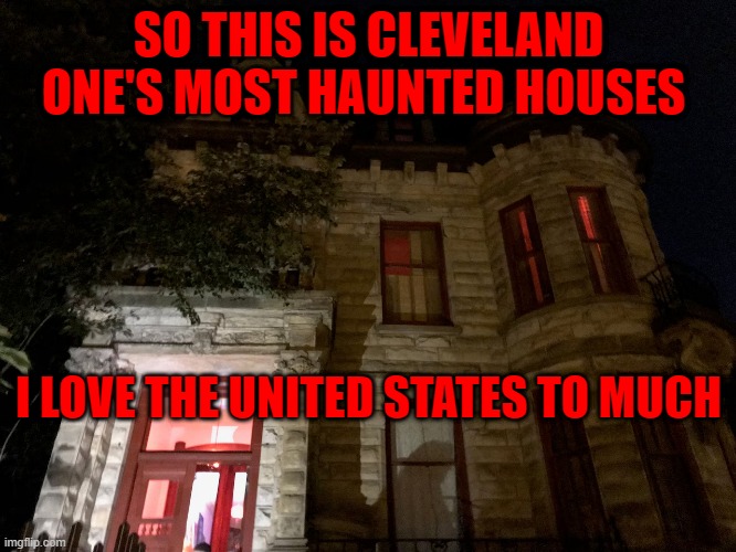 SO THIS IS CLEVELAND ONE'S MOST HAUNTED HOUSES; I LOVE THE UNITED STATES TO MUCH | made w/ Imgflip meme maker