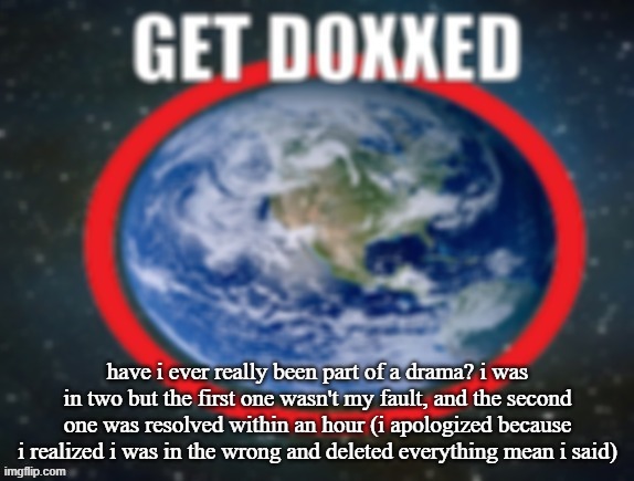 GET DOXXED! | have i ever really been part of a drama? i was in two but the first one wasn't my fault, and the second one was resolved within an hour (i apologized because i realized i was in the wrong and deleted everything mean i said) | image tagged in get doxxed | made w/ Imgflip meme maker