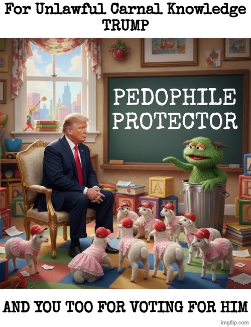For Unlawful Carnal KnowledgeTRUMP and you too for voting for him. | For Unlawful Carnal Knowledge
TRUMP; AND YOU TOO FOR VOTING FOR HIM | image tagged in trump,maga,oscar the grouch,jeffrey epstein,snowflake,sesame street | made w/ Imgflip meme maker