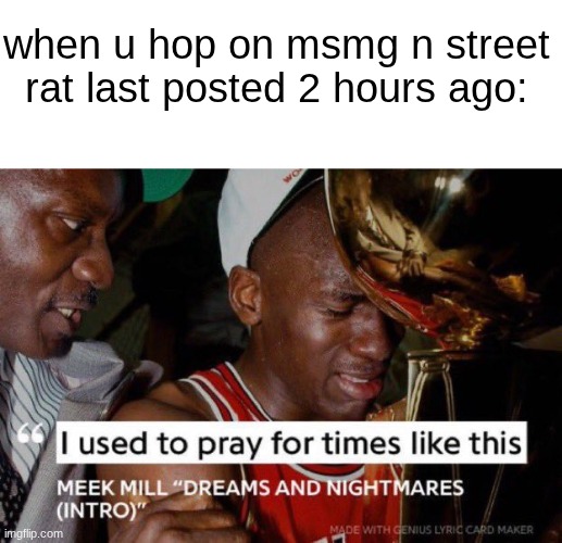 I Used to Pray for Times Like These | when u hop on msmg n street rat last posted 2 hours ago: | image tagged in i used to pray for times like these | made w/ Imgflip meme maker