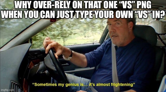 That “VS” image is SOOOO clichéd, man. | WHY OVER-RELY ON THAT ONE “VS” PNG WHEN YOU CAN JUST TYPE YOUR OWN “VS” IN? | image tagged in sometimes my genius is it's almost frightening,vs,just sayin',thumbnail,one or the other | made w/ Imgflip meme maker
