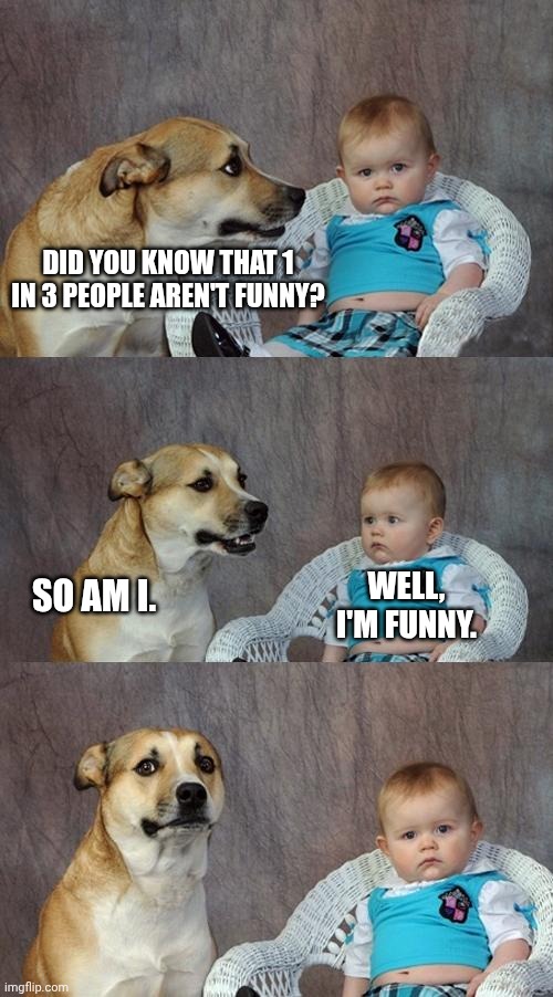 Must be my brother | DID YOU KNOW THAT 1 IN 3 PEOPLE AREN'T FUNNY? WELL, I'M FUNNY. SO AM I. | image tagged in memes,dad joke dog | made w/ Imgflip meme maker