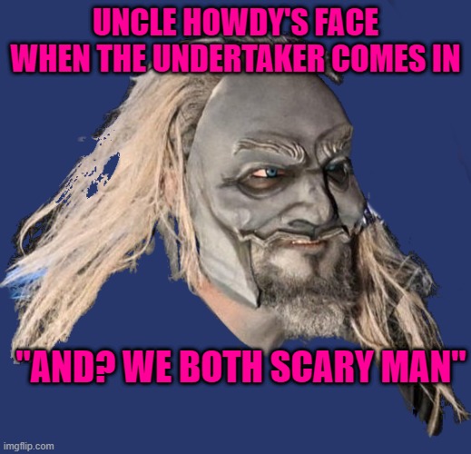 Uncle Howdy | UNCLE HOWDY'S FACE WHEN THE UNDERTAKER COMES IN; "AND? WE BOTH SCARY MAN" | image tagged in uncle howdy | made w/ Imgflip meme maker