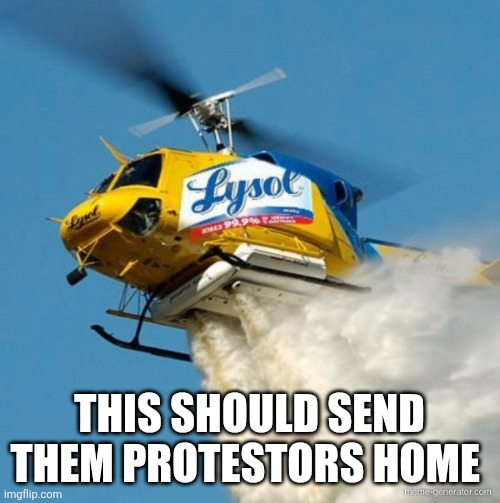 Start water bombing the protestors | THIS SHOULD SEND THEM PROTESTORS HOME | image tagged in lysol helicopter | made w/ Imgflip meme maker