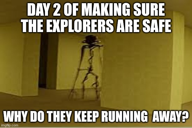 day 2 of making sure the travelers are safe | DAY 2 OF MAKING SURE THE EXPLORERS ARE SAFE; WHY DO THEY KEEP RUNNING  AWAY? | image tagged in backrooms entity | made w/ Imgflip meme maker