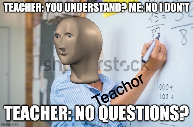 The teacher be to fast bru | TEACHER: YOU UNDERSTAND? ME: NO I DON'T; TEACHER: NO QUESTIONS? | image tagged in teachor | made w/ Imgflip meme maker