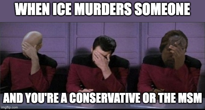 Picard, Riker, Worf Triple Facepalm | WHEN ICE MURDERS SOMEONE; AND YOU'RE A CONSERVATIVE OR THE MSM | image tagged in picard riker worf triple facepalm | made w/ Imgflip meme maker