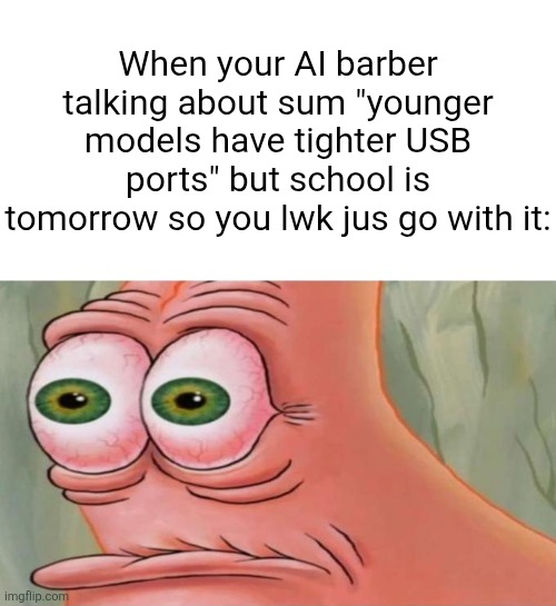 WE yes WE have all experiencef ts | When your AI barber talking about sum "younger models have tighter USB ports" but school is tomorrow so you lwk jus go with it: | image tagged in patrick disturbed | made w/ Imgflip meme maker