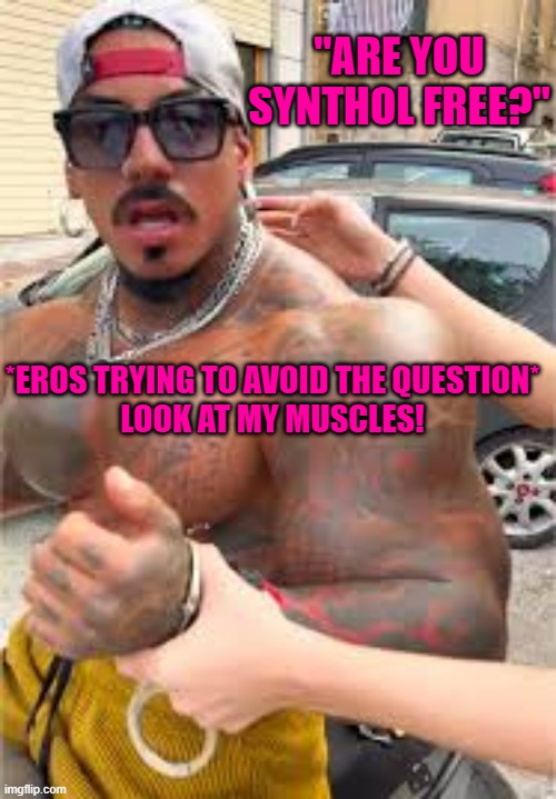 Eros Luxor confused | "ARE YOU SYNTHOL FREE?"; *EROS TRYING TO AVOID THE QUESTION*

LOOK AT MY MUSCLES! | image tagged in eros luxor confused | made w/ Imgflip meme maker