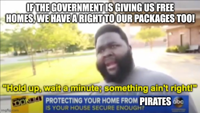 IF THE GOVERNMENT IS GIVING US FREE HOMES, WE HAVE A RIGHT TO OUR PACKAGES TOO! PIRATES | image tagged in hold up wait a minute something aint right | made w/ Imgflip meme maker
