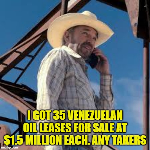 Me trying to front run Trumps play in a craigslist scam | I GOT 35 VENEZUELAN OIL LEASES FOR SALE AT $1.5 MILLION EACH. ANY TAKERS | image tagged in venezuela,oil,big oil,trump,scam,us military | made w/ Imgflip meme maker