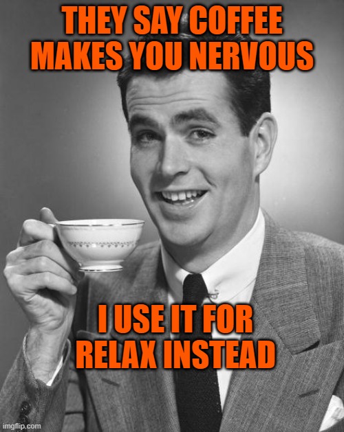 Man drinking coffee | THEY SAY COFFEE MAKES YOU NERVOUS; I USE IT FOR RELAX INSTEAD | image tagged in man drinking coffee | made w/ Imgflip meme maker
