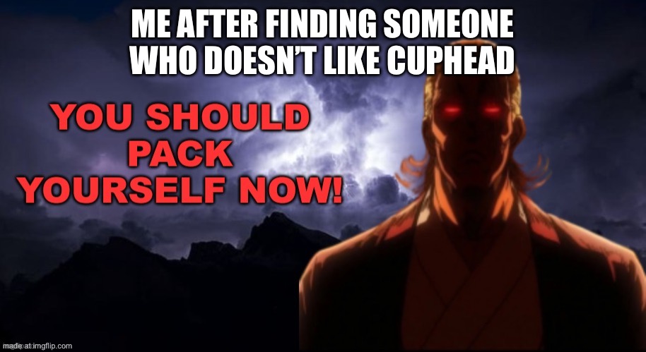 Packgod pack yourself NOW! | ME AFTER FINDING SOMEONE WHO DOESN’T LIKE CUPHEAD | image tagged in packgod pack yourself now | made w/ Imgflip meme maker