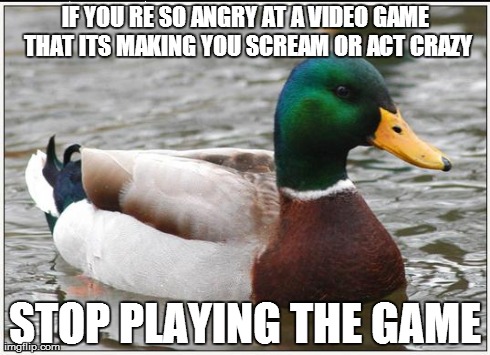 Actual Advice Mallard Meme | IF YOU
RE SO ANGRY AT A VIDEO GAME THAT ITS MAKING YOU SCREAM OR ACT CRAZY STOP PLAYING THE GAME | image tagged in memes,actual advice mallard,AdviceAnimals | made w/ Imgflip meme maker