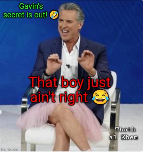 Gavin Newsom BIG SECRET | Gavin's secret is out! 🤣; That boy just ain't right 😂; Thoth al Khem | image tagged in traitor gavin newsom,gavin newsom destroyed california,gavin newsom will destroy the united states,gavin newsom is a goofball | made w/ Imgflip meme maker