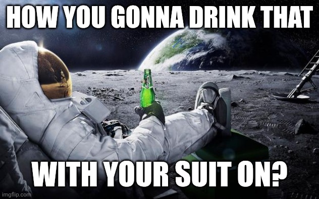 Chillin' Astronaut | HOW YOU GONNA DRINK THAT; WITH YOUR SUIT ON? | image tagged in chillin' astronaut | made w/ Imgflip meme maker