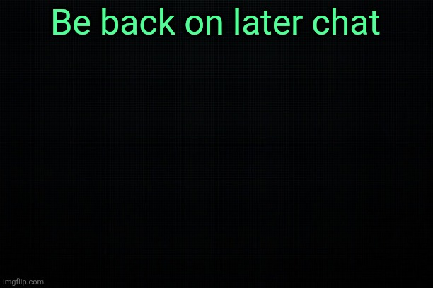 Byeee | Be back on later chat | image tagged in the black | made w/ Imgflip meme maker