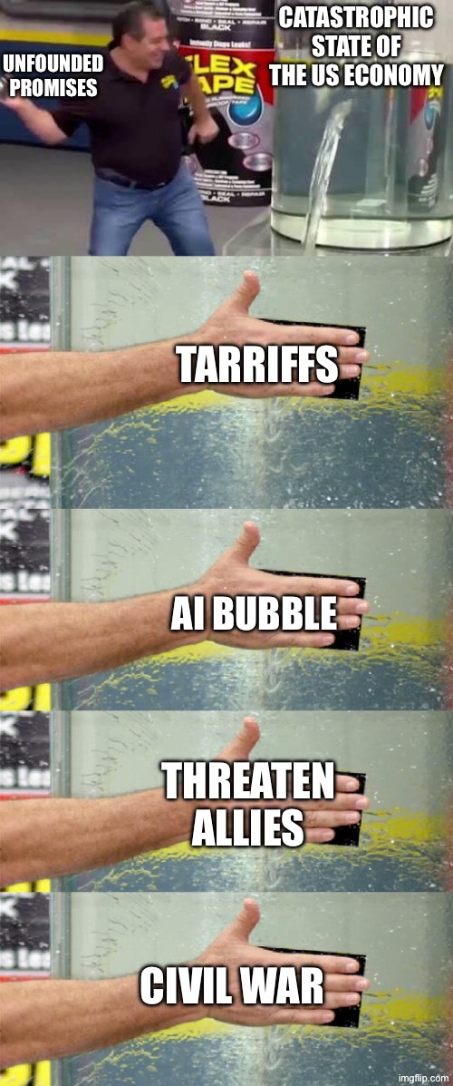 The Trump method | CATASTROPHIC STATE OF THE US ECONOMY; UNFOUNDED PROMISES; TARRIFFS; AI BUBBLE; THREATEN ALLIES; CIVIL WAR | image tagged in flex tape | made w/ Imgflip meme maker