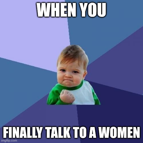 Success Kid Meme | WHEN YOU; FINALLY TALK TO A WOMEN | image tagged in memes,success kid | made w/ Imgflip meme maker